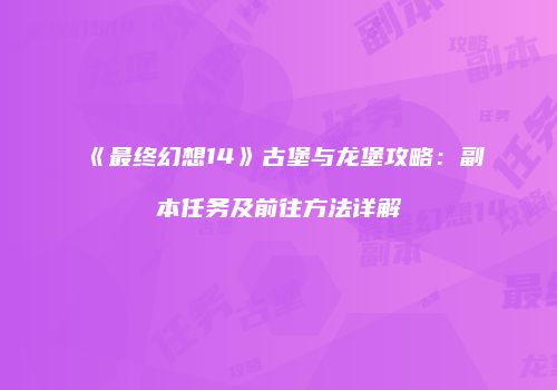 《最终幻想14》古堡与龙堡攻略：副本任务及前往方法详解