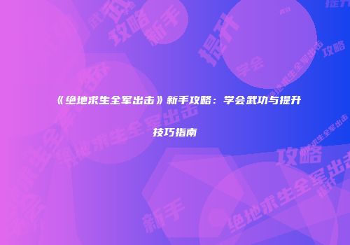《绝地求生全军出击》新手攻略：学会武功与提升技巧指南