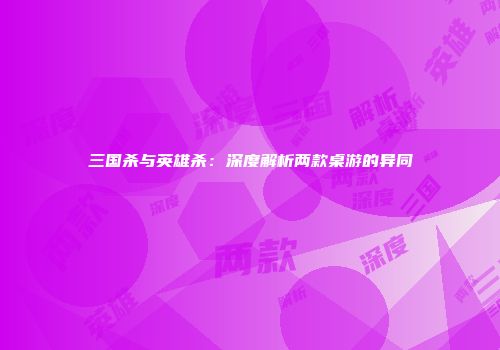 三国杀与英雄杀：深度解析两款桌游的异同
