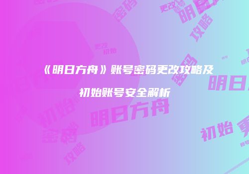 《明日方舟》账号密码更改攻略及初始账号安全解析