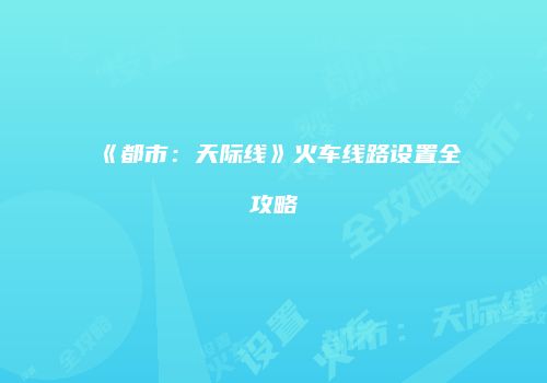 《都市：天际线》火车线路设置全攻略