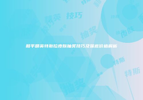 和平精英特斯拉皮肤抽奖技巧及保底价格解析