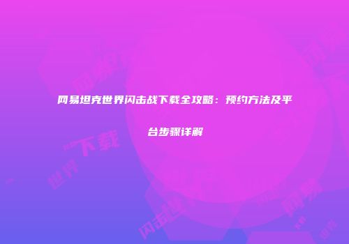 网易坦克世界闪击战下载全攻略：预约方法及平台步骤详解