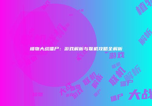 植物大战僵尸：游戏解析与联机攻略全解析