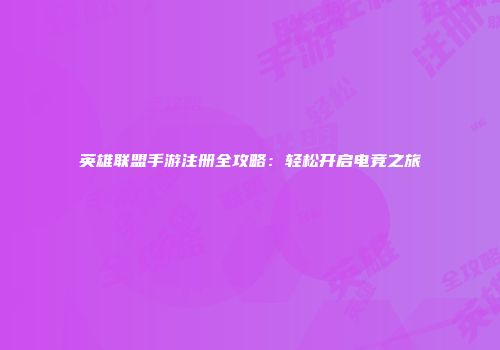 英雄联盟手游注册全攻略：轻松开启电竞之旅