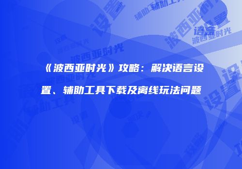 《波西亚时光》攻略：解决语言设置、辅助工具下载及离线玩法问题