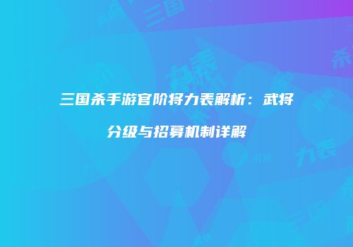 三国杀手游官阶将力表解析：武将分级与招募机制详解