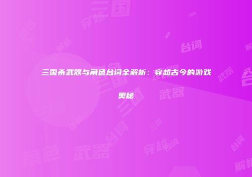 三国杀武器与角色台词全解析：穿越古今的游戏奥秘