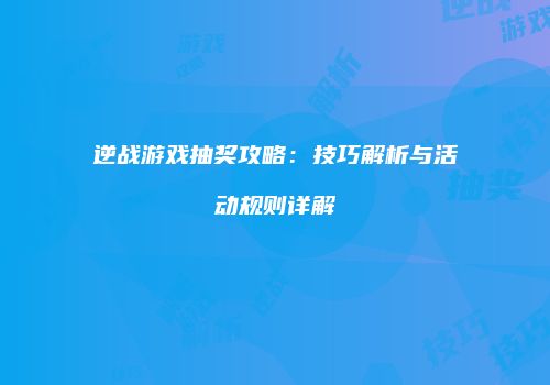 逆战游戏抽奖攻略：技巧解析与活动规则详解