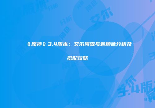 《原神》3.4版本：艾尔海森与魈角色分析及搭配攻略