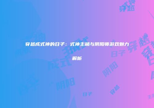 穿越成式神的日子：式神主角与阴阳师游戏魅力解析