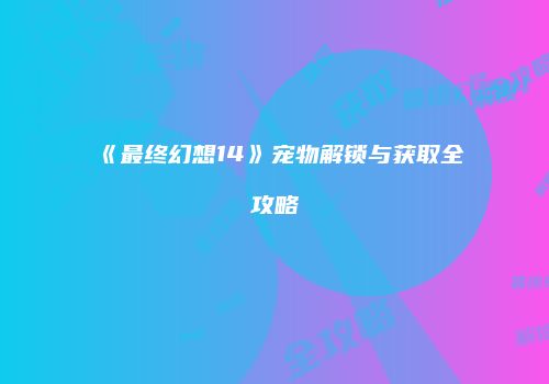 《最终幻想14》宠物解锁与获取全攻略