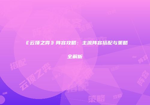 《云顶之弈》阵容攻略：主流阵容搭配与策略全解析