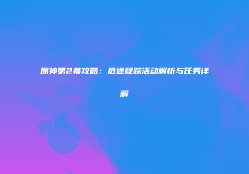 原神第2幕攻略：危途疑踪活动解析与任务详解