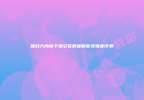 明日方舟新干员空弦数据解析及强度评测