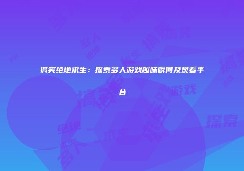 搞笑绝地求生：探索多人游戏趣味瞬间及观看平台