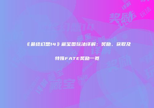 《最终幻想14》藏宝图玩法详解：奖励、获取及特殊FATE奖励一览