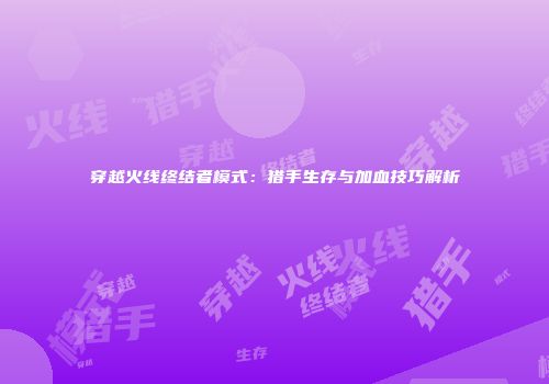 穿越火线终结者模式：猎手生存与加血技巧解析