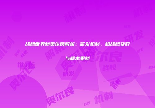战舰世界新奥尔良解析：研发机制、超战舰获取与版本更新
