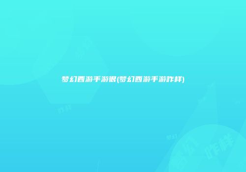 梦幻西游手游很(梦幻西游手游咋样)