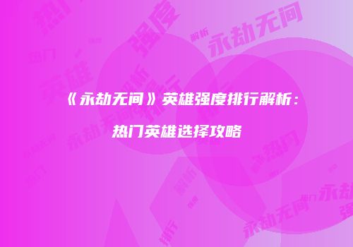 《永劫无间》英雄强度排行解析：热门英雄选择攻略