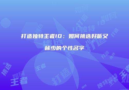 打造独特王者ID：如何挑选好听又稀少的个性名字