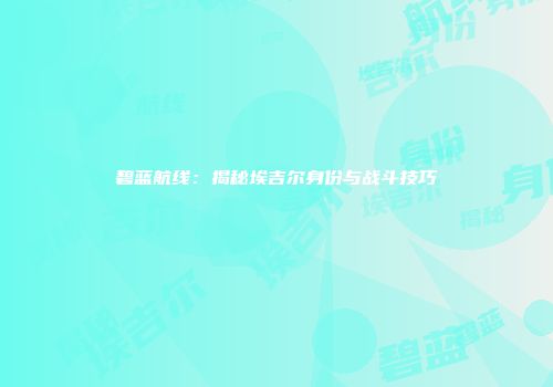 碧蓝航线：揭秘埃吉尔身份与战斗技巧