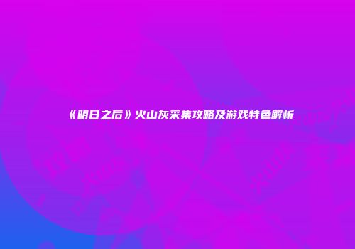 《明日之后》火山灰采集攻略及游戏特色解析