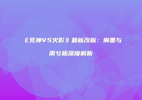 《死神VS火影》最新改版：琳墨与雨兮版深度解析