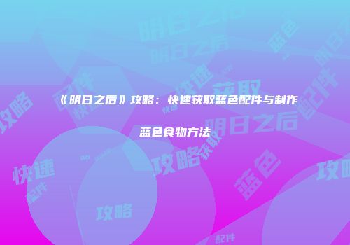 《明日之后》攻略：快速获取蓝色配件与制作蓝色食物方法