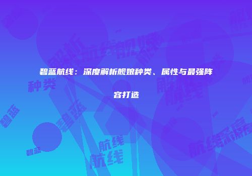 碧蓝航线：深度解析舰娘种类、属性与最强阵容打造