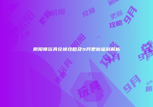 阴阳师玩具兑换攻略及9月更新福利解析