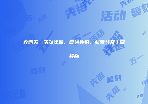 光遇五一活动详解：复刻先祖、新季节及丰厚奖励