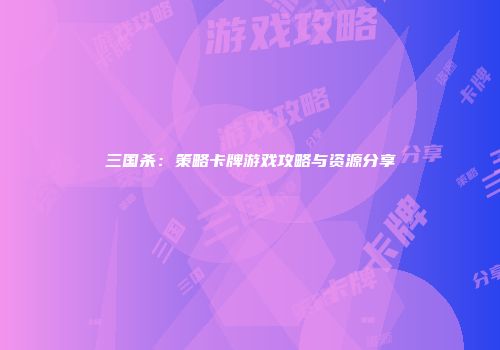 三国杀：策略卡牌游戏攻略与资源分享