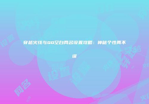 穿越火线与QQ空白网名设置攻略：神秘个性两不误