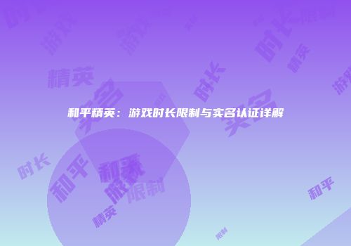 和平精英：游戏时长限制与实名认证详解