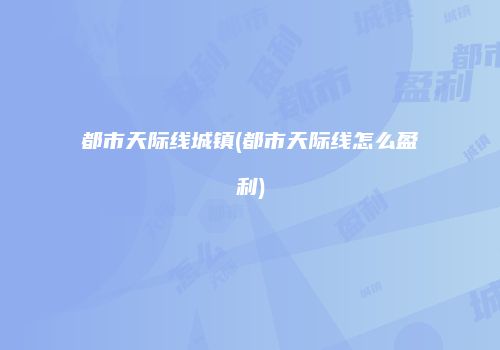 都市天际线城镇(都市天际线怎么盈利)