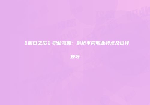 《明日之后》职业攻略：解析不同职业特点及选择技巧