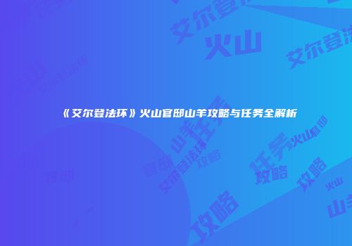 《艾尔登法环》火山官邸山羊攻略与任务全解析