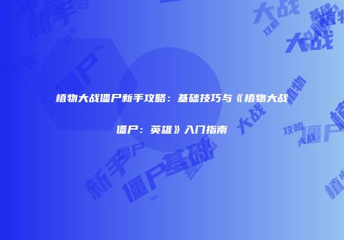 植物大战僵尸新手攻略：基础技巧与《植物大战僵尸：英雄》入门指南