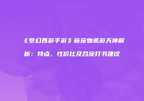 《梦幻西游手游》新宠物巡游天神解析：特点、性价比及合宠打书建议