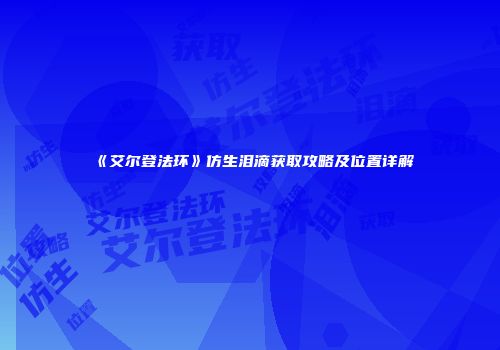 《艾尔登法环》仿生泪滴获取攻略及位置详解