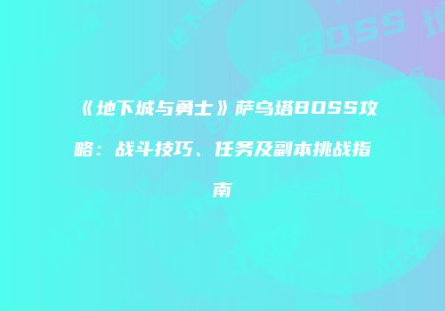 《地下城与勇士》萨乌塔BOSS攻略：战斗技巧、任务及副本挑战指南