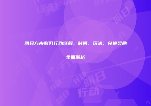 明日方舟利刃行动详解：时间、玩法、兑换奖励全面解析