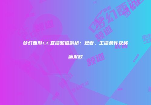 梦幻西游CC直播频道解析：观看、主播条件及奖励发放