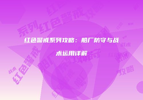 红色警戒系列攻略：船厂防守与战术运用详解