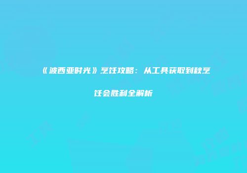 《波西亚时光》烹饪攻略：从工具获取到秋烹饪会胜利全解析