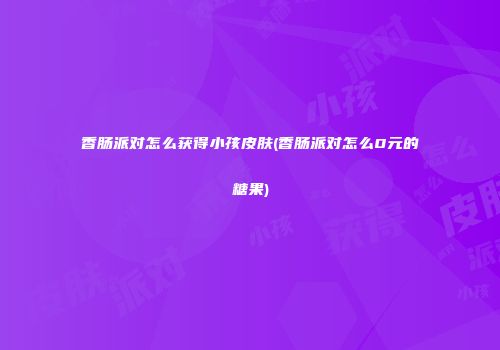 香肠派对怎么获得小孩皮肤(香肠派对怎么0元的糖果)