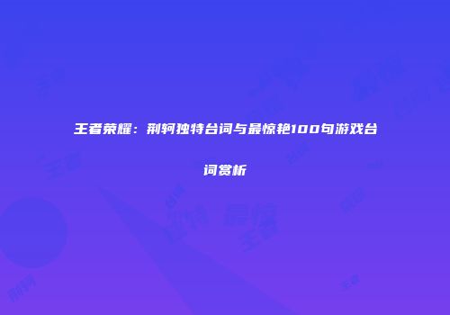 王者荣耀：荆轲独特台词与最惊艳100句游戏台词赏析