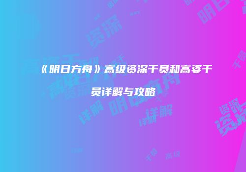 《明日方舟》高级资深干员和高姿干员详解与攻略